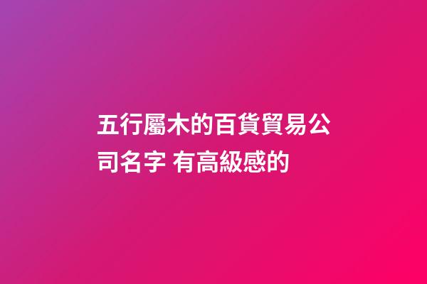 五行屬木的百貨貿易公司名字 有高級感的-第1張-公司起名-玄機派
